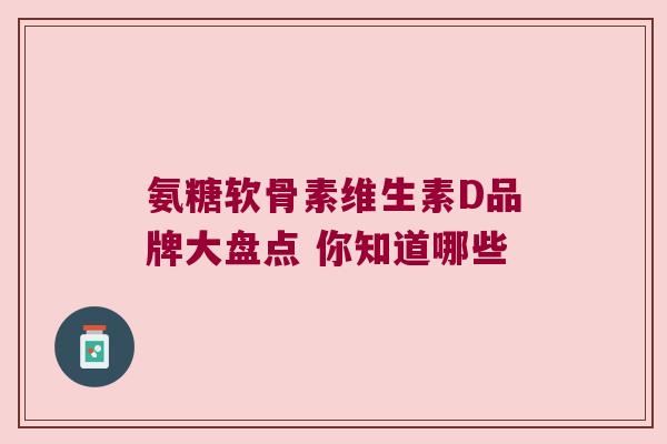 氨糖软骨素维生素D品牌大盘点 你知道哪些