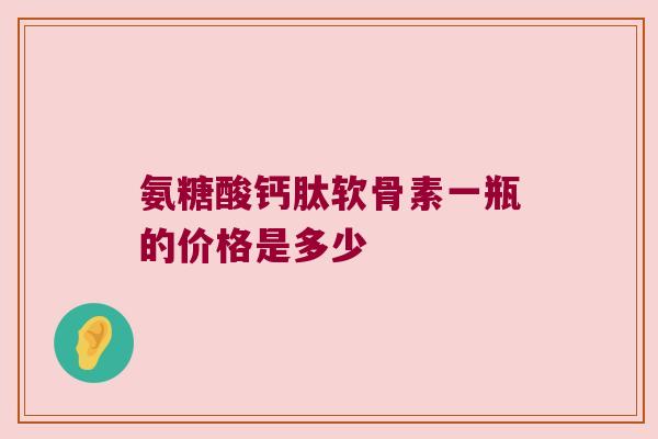 氨糖酸钙肽软骨素一瓶的价格是多少