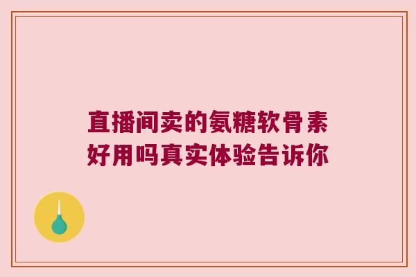 直播间卖的氨糖软骨素好用吗真实体验告诉你 直播间卖的氨糖软骨素好用吗真实体验告诉你