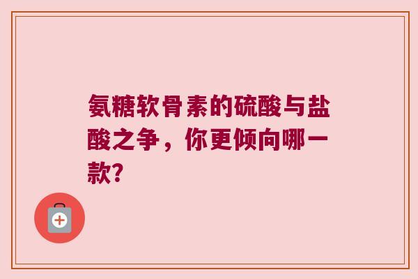 氨糖软骨素的硫酸与盐酸之争，你更倾向哪一款？