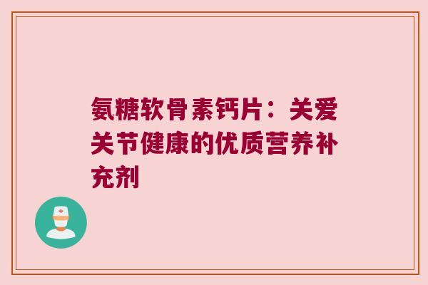 氨糖软骨素钙片：关爱关节健康的优质营养补充剂
