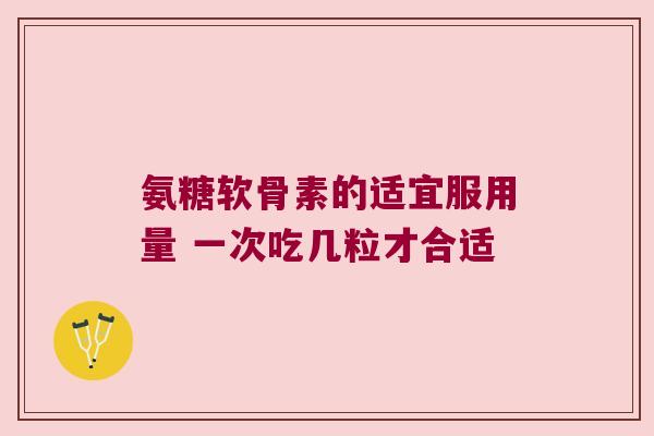 氨糖软骨素的适宜服用量 一次吃几粒才合适