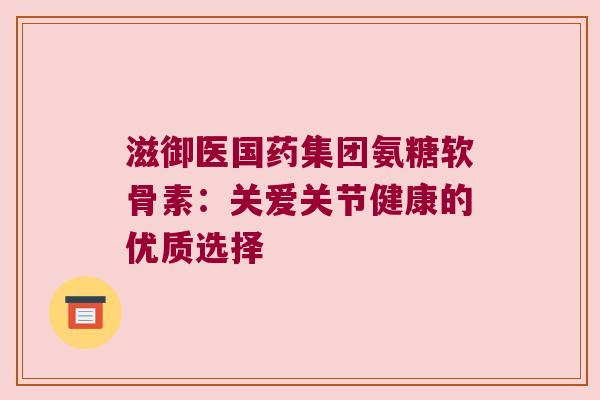 滋御医国药集团氨糖软骨素：关爱关节健康的优质选择