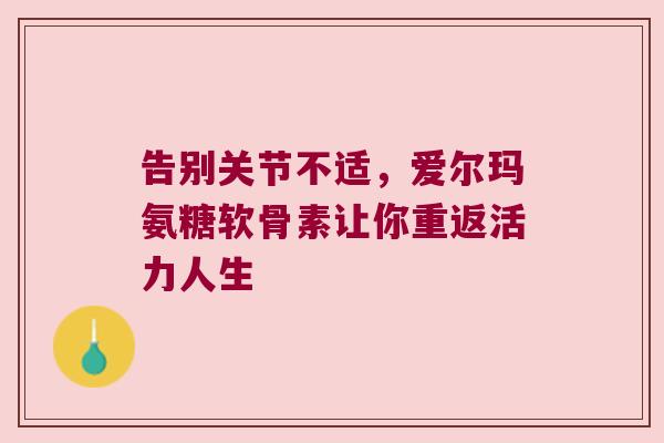 告别关节不适,爱尔玛氨糖软骨素让你重返活力人生 告别关节不适,爱尔玛氨糖软骨素让你重返活力人生