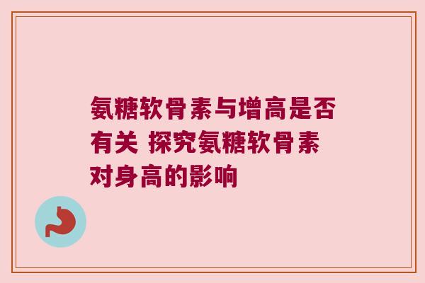 氨糖软骨素与增高是否有关 探究氨糖软骨素对身高的影响 氨糖软骨素与增高是否有关 探究氨糖软骨素对身高的影响