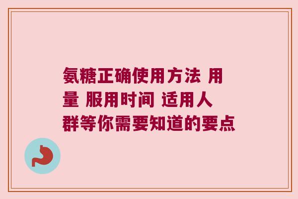 氨糖正确使用方法 用量 服用时间 适用人群等你需要知道的要点
