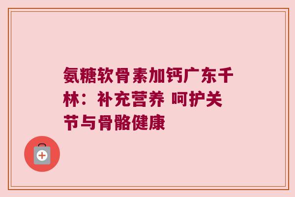 氨糖软骨素加钙广东千林：补充营养 呵护关节与骨骼健康