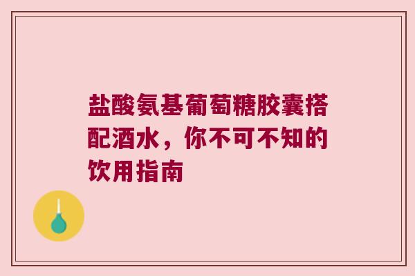 盐酸氨基葡萄糖胶囊搭配酒水，你不可不知的饮用指南