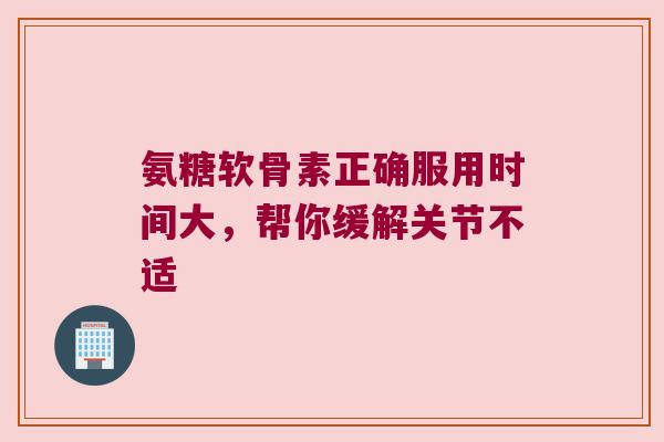 氨糖软骨素正确服用时间大，帮你缓解关节不适
