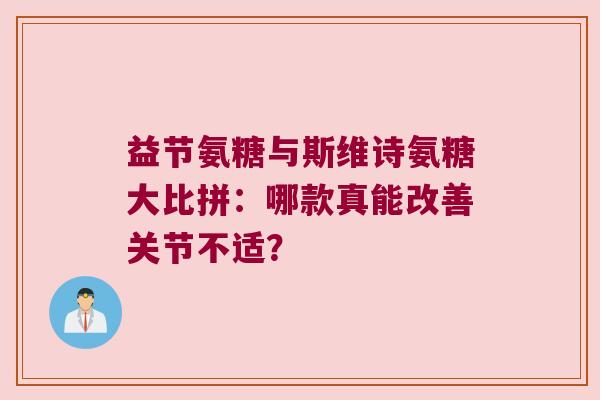 益节氨糖与斯维诗氨糖大比拼：哪款真能改善关节不适？