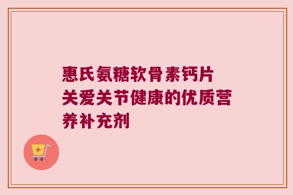 惠氏氨糖软骨素钙片 关爱关节健康的优质营养补充剂 惠氏氨糖软骨素钙片 关爱关节健康的优质营养补充剂