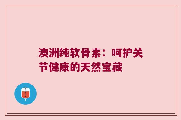 澳洲纯软骨素：呵护关节健康的天然宝藏