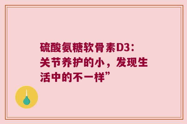 硫酸氨糖软骨素D3:关节养护的小,发现生活中的不一样” 硫酸氨糖软骨素D3:关节养护的小,发现生活中的不一样”