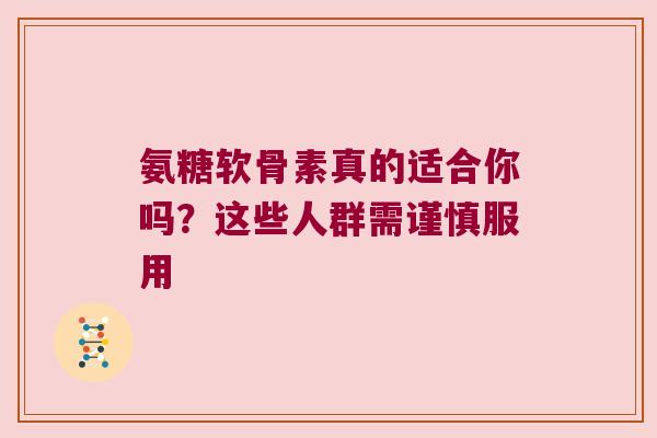 氨糖软骨素真的适合你吗？这些人群需谨慎服用