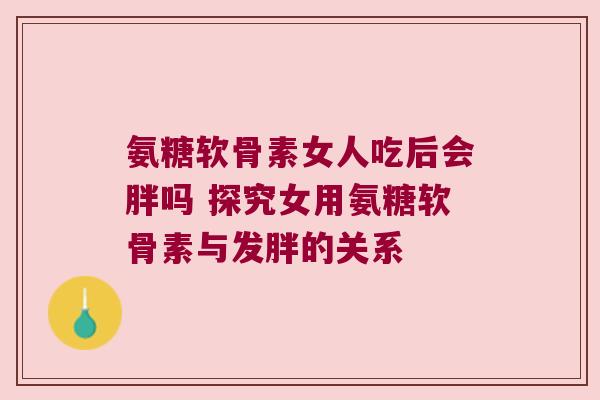 氨糖软骨素女人吃后会胖吗 探究女用氨糖软骨素与发胖的关系 氨糖软骨素女人吃后会胖吗 探究女用氨糖软骨素与发胖的关系