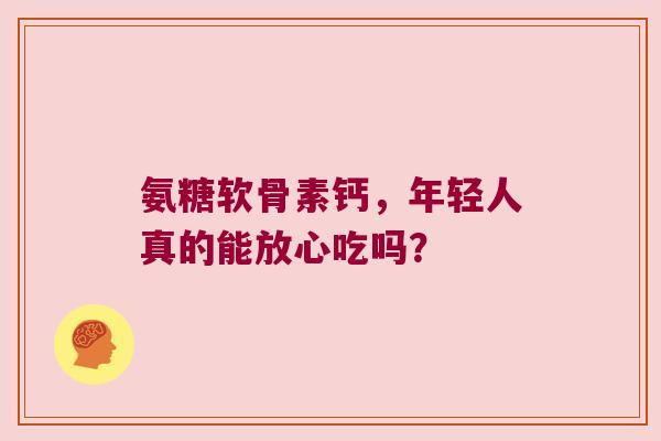 氨糖软骨素钙,年轻人真的能放心吃吗? 氨糖软骨素钙,年轻人真的能放心吃吗?
