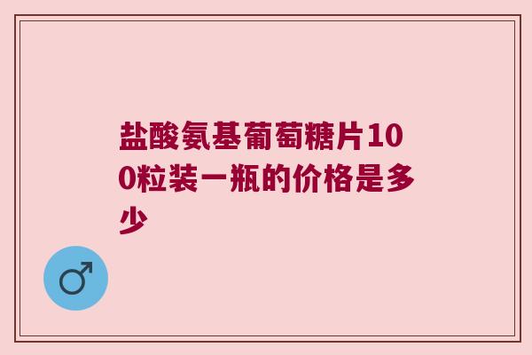 盐酸氨基葡萄糖片100粒装一瓶的价格是多少