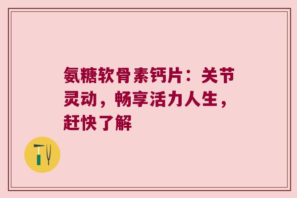 氨糖软骨素钙片:关节灵动,畅享活力人生,赶快了解 氨糖软骨素钙片:关节灵动,畅享活力人生,赶快了解