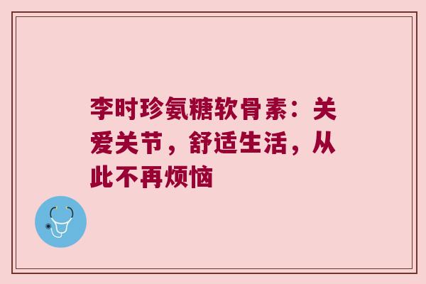 李时珍氨糖软骨素:关爱关节,舒适生活,从此不再烦恼 李时珍氨糖软骨素:关爱关节,舒适生活,从此不再烦恼