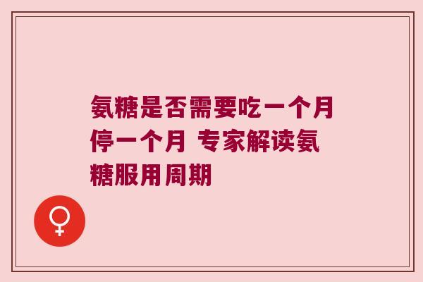 氨糖是否需要吃一个月停一个月 专家解读氨糖服用周期