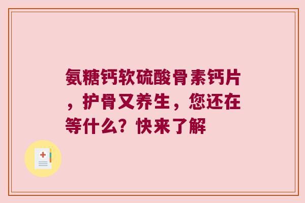 氨糖钙软硫酸骨素钙片,护骨又养生,您还在等什么?快来了解 氨糖钙软硫酸骨素钙片,护骨又养生,您还在等什么?快来了解