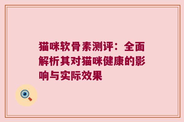猫咪软骨素测评:全面解析其对猫咪健康的影响与实际效果 猫咪软骨素测评:全面解析其对猫咪健康的影响与实际效果