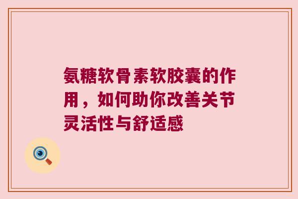 氨糖软骨素软胶囊的作用,如何助你改善关节灵活性与舒适感 氨糖软骨素软胶囊的作用,如何助你改善关节灵活性与舒适感