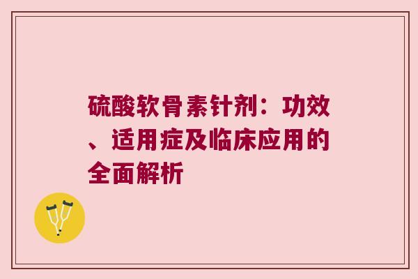 硫酸软骨素针剂:功效、适用症及临床应用的全面解析 硫酸软骨素针剂:功效、适用症及临床应用的全面解析
