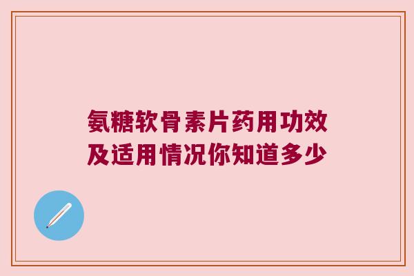 氨糖软骨素片药用功效及适用情况你知道多少 氨糖软骨素片药用功效及适用情况你知道多少
