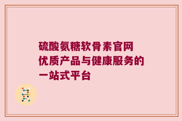 硫酸氨糖软骨素官网 优质产品与健康服务的一站式平台