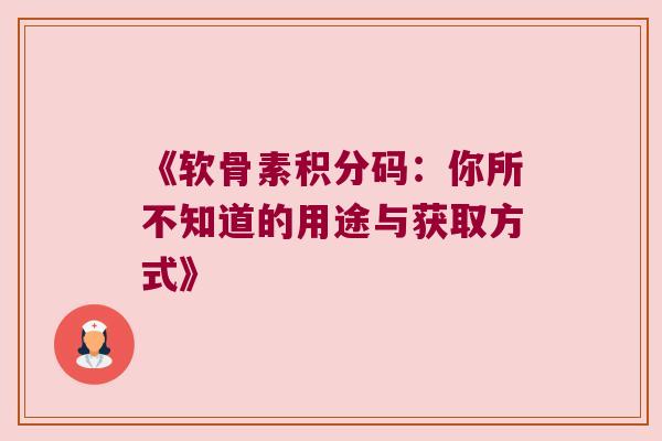 《软骨素积分码:你所不知道的用途与获取方式》 《软骨素积分码:你所不知道的用途与获取方式》