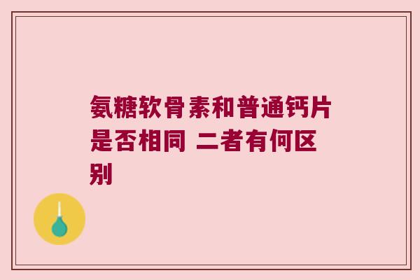 氨糖软骨素和普通钙片是否相同 二者有何区别
