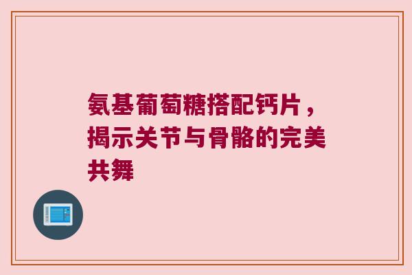 氨基葡萄糖搭配钙片,揭示关节与骨骼的完美共舞 氨基葡萄糖搭配钙片,揭示关节与骨骼的完美共舞