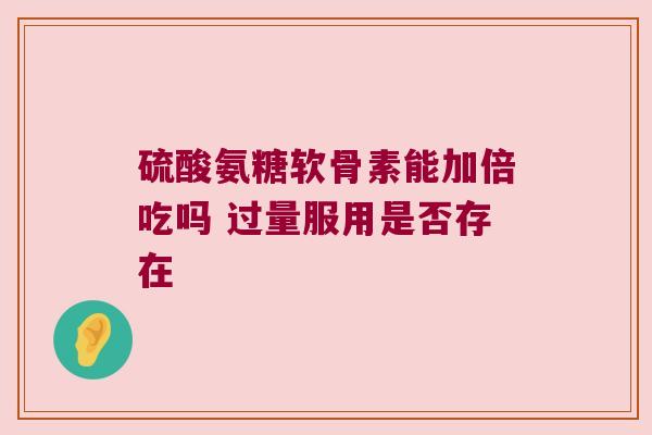 硫酸氨糖软骨素能加倍吃吗 过量服用是否存在