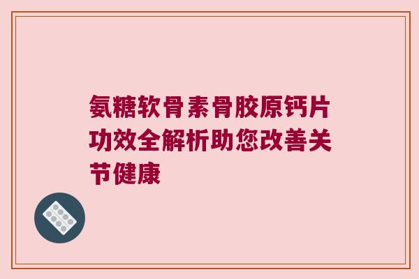 氨糖软骨素骨胶原钙片功效全解析助您改善关节健康 氨糖软骨素骨胶原钙片功效全解析助您改善关节健康
