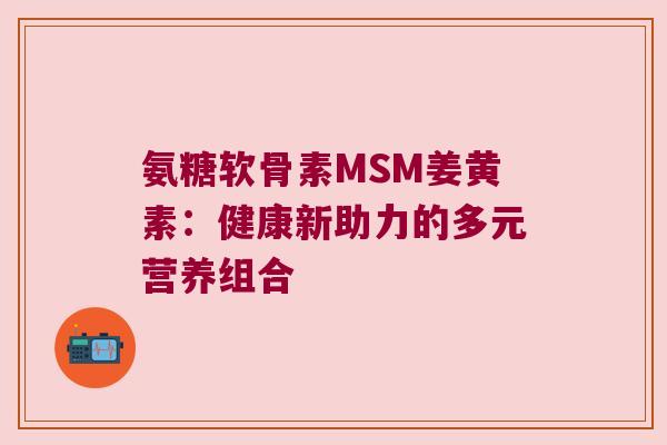 氨糖软骨素MSM姜黄素：健康新助力的多元营养组合