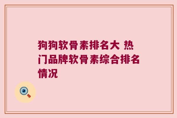 狗狗软骨素排名大 热门品牌软骨素综合排名情况