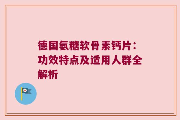 德国氨糖软骨素钙片:功效特点及适用人群全解析 德国氨糖软骨素钙片:功效特点及适用人群全解析