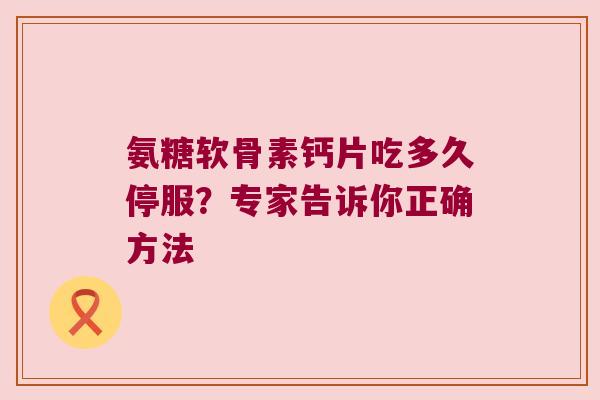 氨糖软骨素钙片吃多久停服？专家告诉你正确方法