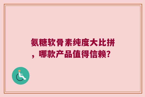 氨糖软骨素纯度大比拼，哪款产品值得信赖？