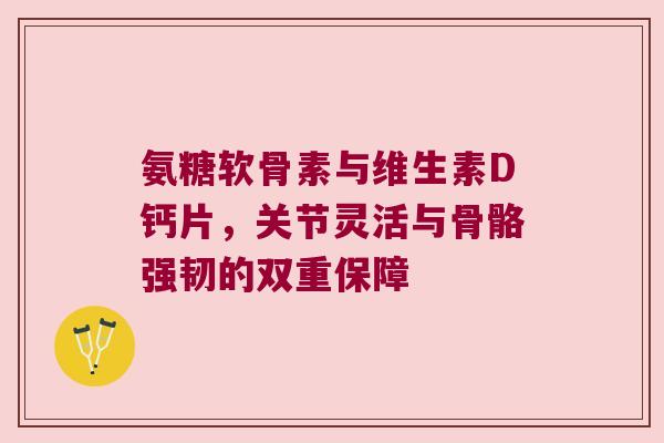 氨糖软骨素与维生素D钙片,关节灵活与骨骼强韧的双重保障 氨糖软骨素与维生素D钙片,关节灵活与骨骼强韧的双重保障