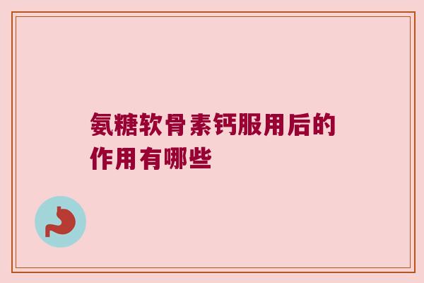 氨糖软骨素钙服用后的作用有哪些 氨糖软骨素钙服用后的作用有哪些