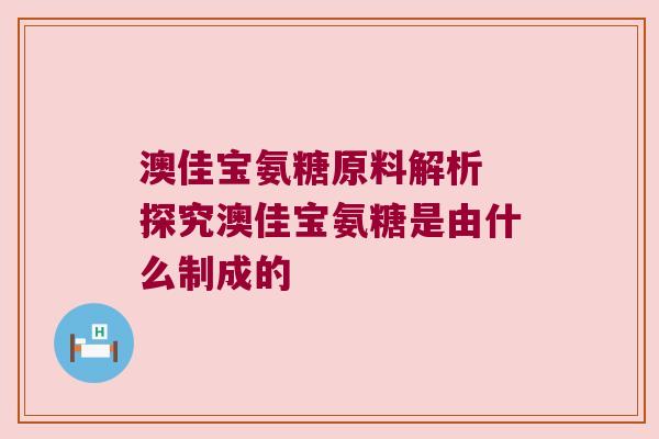 澳佳宝氨糖原料解析 探究澳佳宝氨糖是由什么制成的