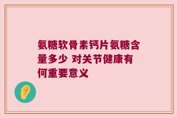 氨糖软骨素钙片氨糖含量多少 对关节健康有何重要意义 氨糖软骨素钙片氨糖含量多少 对关节健康有何重要意义