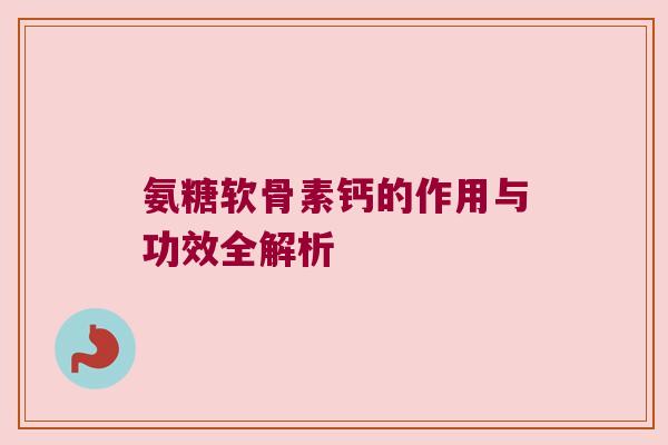 氨糖软骨素钙的作用与功效全解析