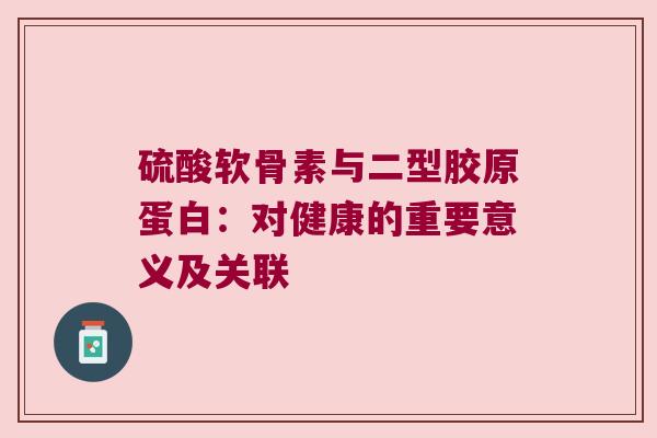 硫酸软骨素与二型胶原蛋白：对健康的重要意义及关联