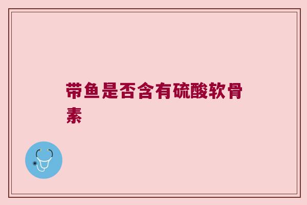 带鱼是否含有硫酸软骨素