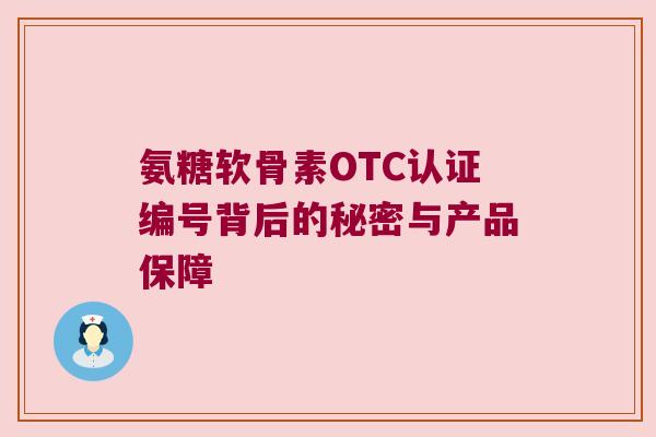 氨糖软骨素OTC认证编号背后的秘密与产品保障