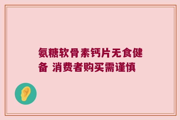 氨糖软骨素钙片无食健备 消费者购买需谨慎
