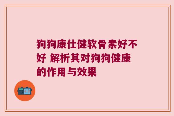 狗狗康仕健软骨素好不好 解析其对狗狗健康的作用与效果 狗狗康仕健软骨素好不好 解析其对狗狗健康的作用与效果